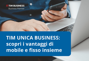 TIM Unica Business: scopri i vantaggi di mobile e fisso insieme